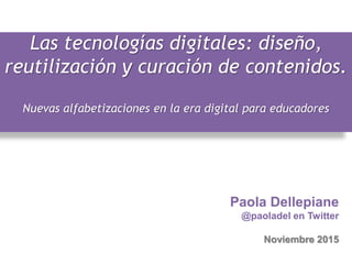 Las tecnologías digitales: diseño,
reutilización y curación de contenidos.
Nuevas alfabetizaciones en la era digital para educadores
Paola Dellepiane
@paoladel en Twitter
Noviembre 2015
 