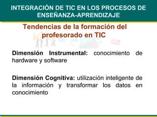 Tendencias de la formación del profesorado en TIC  INTEGRACIÓN DE TIC EN LOS PROCESOS DE ENSEÑANZA-APRENDIZAJE Dimensión Instrumental:  conocimiento de hardware y software Dimensión Cognitiva:  utilización inteligente de la información y transformar los datos en conocimiento 