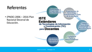 Referentes
• (PNDE) 2006 – 2016 Plan
Nacional Decenal de
Educación.
7Joaquin Lara Sierra - Pedagogía y TIC
 
