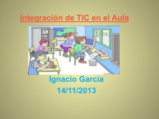 Integración de TIC en el Aula
Ignacio García
14/11/2013
 