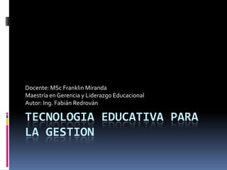Tecnologia educativa para la gestion Docente: MSc Franklin Miranda Maestría en Gerencia y Liderazgo Educacional Autor: Ing. Fabián Redrován 