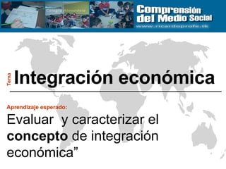 Integración económica Tema Aprendizaje esperado:   Evaluar  y caracterizar el  concepto  de integración económica” 