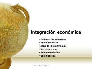 Integración económica
• Preferencias aduaneras
• Unión aduanera
• Zona de libre comercio
• Mercado común
• Unión económica
• Unión política
Yoalnda G. Núñez Palacios
 