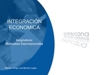 INTEGRACIÓN
ECONOMICA
Asignatura:
Mercados Internacionales
Relator: Jorge Luis Moreno Lagos
 