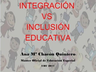 INTEGRACIÓN
VS
INCLUSIÓN
EDUCATIVA
Ana Mª Chacón Quintero
Máster Oficial de Educación Especial
UHU 2017
 