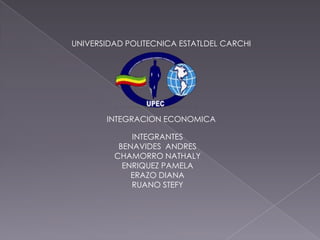 UNIVERSIDAD POLITECNICA ESTATLDEL CARCHI




       INTEGRACION ECONOMICA

             INTEGRANTES
          BENAVIDES ANDRES
         CHAMORRO NATHALY
           ENRIQUEZ PAMELA
             ERAZO DIANA
             RUANO STEFY
 