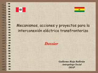 Mecanismos, acciones y proyectos para la
interconexión eléctrica transfronteriza

Dossier

Guillermo Rioja Ballivián
Antropólogo Social
IMAP

 