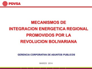 MECANISMOS DE
INTEGRACION ENERGETICA REGIONAL
PROMOVIDOS POR LA
REVOLUCION BOLIVARIANA
GERENCIA CORPORATIVA DE ASUNTOS PUBLICOS
MARZO 2014
 