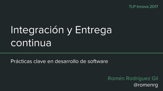 Integración y Entrega
continua
Prácticas clave en desarrollo de software
Romén Rodríguez Gil
@romenrg
TLP Innova 2017
 
