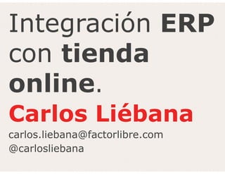 Integración ERP
con tienda
online.
Carlos Liébana
carlos.liebana@factorlibre.com
@carlosliebana
 