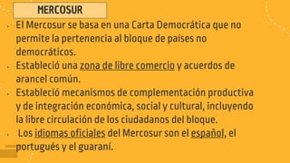 MERCOSUR
• El Mercosur se basa en una Carta Democrática que no
permite la pertenencia al bloque de países no
democráticos....