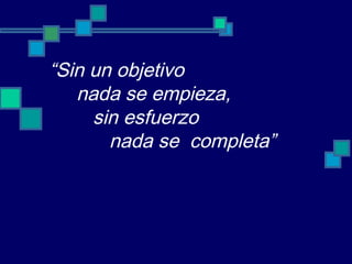 “Sin un objetivo
nada se empieza,
sin esfuerzo
nada se completa”
 