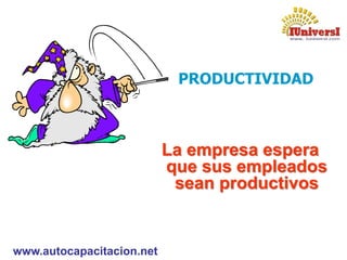 www.autocapacitacion.net
PRODUCTIVIDAD
La empresa espera
que sus empleados
sean productivos
 