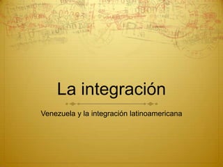 La integración
Venezuela y la integración latinoamericana
 
