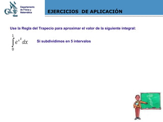 EJERCICIOS  DE APLICACIÓN Use la Regla del Trapecio para aproximar el valor de la siguiente integral: Departamento de Física y Matemática Si subdividimos en 5 intervalos 
