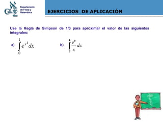 EJERCICIOS  DE APLICACIÓN Use la Regla de Simpson de 1/3 para aproximar el valor de las siguientes integrales: Departamento de Física y Matemática a) b) 
