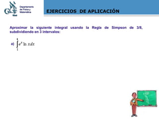 EJERCICIOS  DE APLICACIÓN Aproximar la siguiente integral usando la Regla de Simpson de 3/8,  subdividiendo en 3 intervalos: Departamento de Física y Matemática a) 