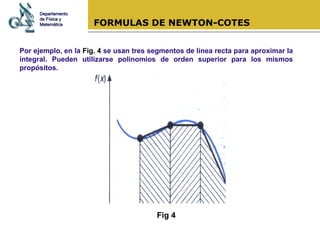 FORMULAS DE NEWTON-COTES Por ejemplo, en la  Fig. 4  se usan tres segmentos de línea recta para aproximar la integral. Pueden utilizarse polinomios de orden superior para los mismos propósitos. Fig 4 Departamento de Física y Matemática 