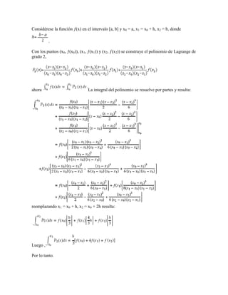 Considérese la función ƒ(x) en el intervalo [a, b] y x0 = a, x1 = x0 + h, x2 = b, donde
.
Con los puntos (x0, ƒ(x0)), (x1, ƒ(x1)) y (x2, ƒ(x2)) se construye el polinomio de Lagrange de
grado 2,
ahora La integral del polinomio se resuelve por partes y resulta:
reemplazando x1 = x0 + h, x2 = x0 + 2h resulta:
Luego ,
Por lo tanto.
 