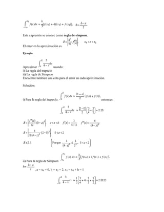 Esta expresión se conoce como regla de simpson.
El error en la aproximación es
Ejemplo.
Aproximar usando:
i) La regla del trapecio
ii) La regla de Simpson
Encuentre también una cota para el error en cada aproximación.
Solución:
i) Para la regla del trapecio. entonces
ii) Para la regla de Simpson
, a = x0 = 0, b = x2 = 2, x1 = x0 + h = 1
 