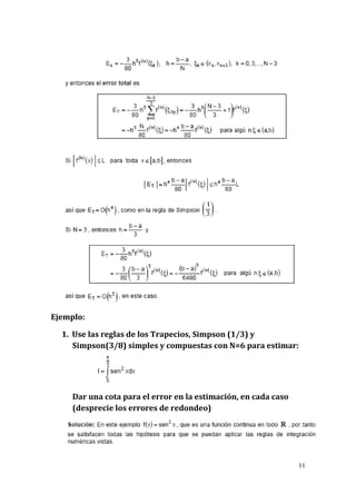 11 
Ejemplo: 
1. Use las reglas de los Trapecios, Simpson (1/3) y 
Simpson(3/8) simples y compuestas con N=6 para estimar: 
Dar una cota para el error en la estimación, en cada caso 
(desprecie los errores de redondeo) 
 