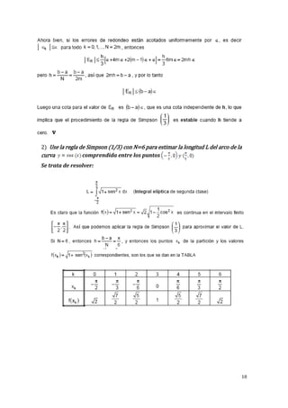 18 
2) Use la regla de Simpson (1/3) con N=6 para estimar la longitud L del arco de la 
curva comprendida entre los puntos 
Se trata de resolver: 
 