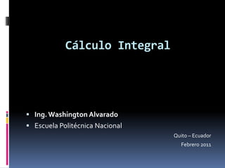Cálculo Integral Ing. Washington Alvarado Escuela Politécnica Nacional Quito – Ecuador Febrero 2011 