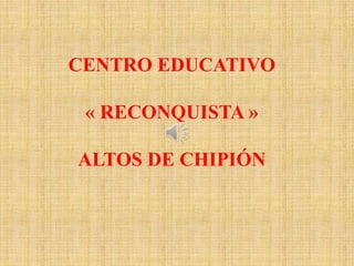 CENTRO EDUCATIVO
« RECONQUISTA »
ALTOS DE CHIPIÓN
 
