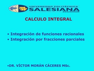 CALCULO INTEGRAL
• Integración de funciones racionales
• Integración por fracciones parciales
•DR. VÍCTOR MORÁN CÁCERES MSc.
 