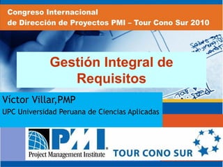 Gestión Integral de
Requisitos
Víctor Villar,PMP
UPC Universidad Peruana de Ciencias Aplicadas
 
