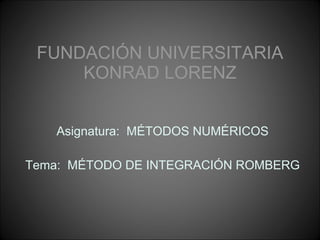 FUNDACIÓN UNIVERSITARIA KONRAD LORENZ Asignatura:  MÉTODOS NUMÉRICOS Tema:  MÉTODO DE INTEGRACIÓN ROMBERG 