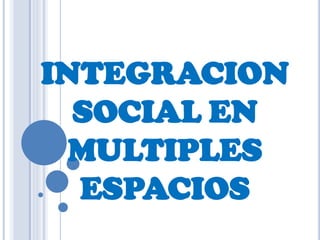 INTEGRACION
  SOCIAL EN
  MULTIPLES
  ESPACIOS
 
