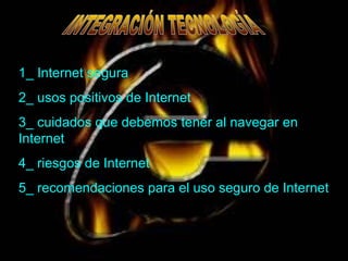 1_ Internet segura
2_ usos positivos de Internet
3_ cuidados que debemos tener al navegar en
Internet
4_ riesgos de Internet
5_ recomendaciones para el uso seguro de Internet
 