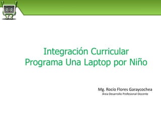 Integración Curricular
Programa Una Laptop por Niño
Mg. Rocío Flores Garaycochea
Área Desarrollo Profesional Docente

 