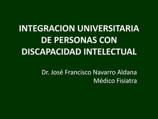 INTEGRACION UNIVERSITARIA
     DE PERSONAS CON
 DISCAPACIDAD INTELECTUAL

    Dr. José Francisco Navarro Aldana
                       Médico Fisiatra
 