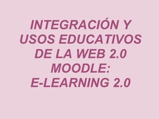INTEGRACIÓN Y
USOS EDUCATIVOS
  DE LA WEB 2.0
    MOODLE:
 E-LEARNING 2.0
 