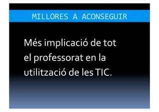 MILLORES	
  A	
  ACONSEGUIR	
  


Més	
  implicació	
  de	
  tot	
  
el	
  professorat	
  en	
  la	
  
utilització	
  de	
  les	
  TIC.	
  
 