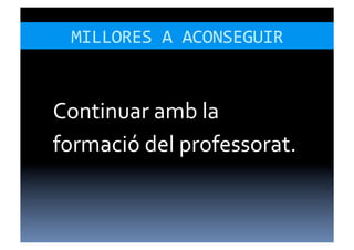 MILLORES	
  A	
  ACONSEGUIR	
  


Continuar	
  amb	
  la	
  
formació	
  del	
  professorat.	
  
 