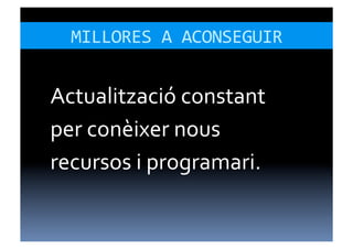MILLORES	
  A	
  ACONSEGUIR	
  


Actualització	
  constant	
  
per	
  conèixer	
  nous	
  
recursos	
  i	
  programari.	
  
 