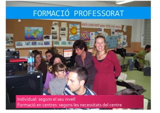 FORMACIÓ	
  PROFESSORAT	
  




Individual:	
  segons	
  el	
  seu	
  nivell	
  
Formació	
  en	
  centres:	
  segons	
  les	
  necessitats	
  del	
  centre	
  
 
