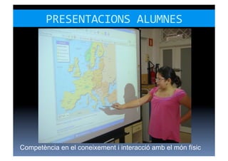 PRESENTACIONS	
  ALUMNES	
  




Competència en el coneixement i interacció amb el món físic
 