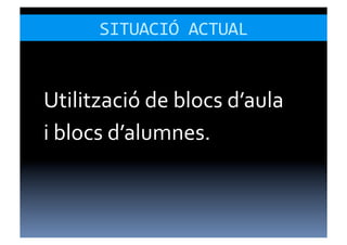 SITUACIÓ	
  ACTUAL	
  


Utilització	
  de	
  blocs	
  d’aula	
  
i	
  blocs	
  d’alumnes.	
  
 