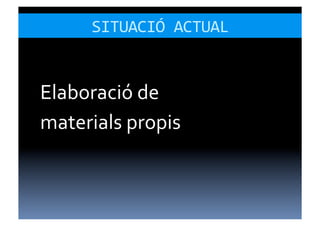 SITUACIÓ	
  ACTUAL	
  


Elaboració	
  de	
  
materials	
  propis	
  
 