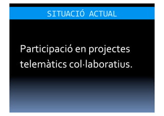 SITUACIÓ	
  ACTUAL	
  



Participació	
  en	
  projectes	
  
telemàtics	
  col·∙laboratius.	
  
 
