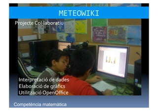 METEOWIKI	
  
Projecte	
  Col·∙laboratiu	
  




  Interpretació	
  de	
  dades	
  
  Elaboració	
  de	
  gràﬁcs	
  
  Utilització	
  OpenOﬃce	
  

Competència matemàtica
 