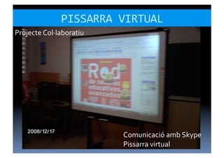 PISSARRA	
  VIRTUAL	
  
Projecte	
  Col·∙laboratiu	
  




                                 Comunicació	
  amb	
  Skype	
  
                                 Pissarra	
  virtual	
  
 