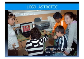 LOGO	
  ASTROTIC	
  
Projecte	
  Col·∙laboratiu	
  




                                 Comunicació	
  amb	
  Skype	
  
                                 Pissarra	
  virtual	
  
 