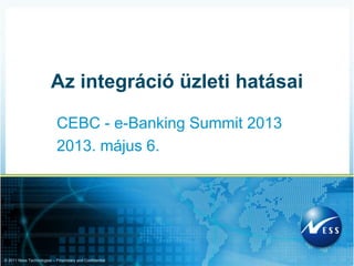 Az integráció üzleti hatásai

                            CEBC - e-Banking Summit 2013
                            2013. május 6.




© 2011 Ness Technologies – Proprietary and Confidential
 