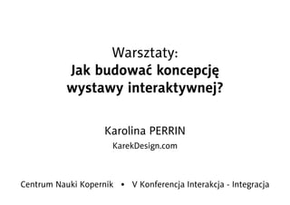 Warsztaty:
Jak budować koncepcję
wystawy interaktywnej?
Karolina PERRIN
KarekDesign.com
Centrum Nauki Kopernik • V Konferencja Interakcja - Integracja
 