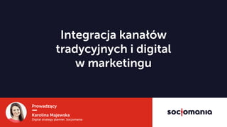 Prowadzący
Karolina Majewska
Digital strategy planner, Socjomania
Integracja kanałów  
tradycyjnych i digital  
w marketingu
 